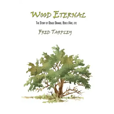 Wood Eternal: The Story of Osage Orange, Bois d'Arc, etc.