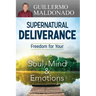 Supernatural Deliverance: Freedom for Your Soul, Mind and Emotions