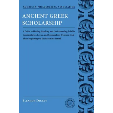 Ancient Greek Scholarship: A Guide to Finding, Reading, and Understanding Scholia, Commentaries, Lexica, and Grammatical Treatises, from Their Be