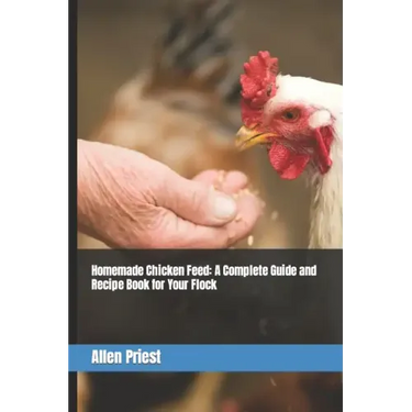 Homemade Chicken Feed: A Complete Guide and Recipe Book for Your Flock