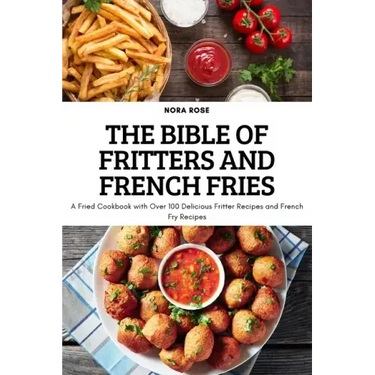 The Bible of Fritters and French Fries: A Fried Cookbook with Over 100 Delicious Fritter Recipes and French Fry Recipes