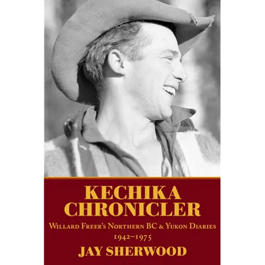 Kechika Chronicler: The Northern BC & Yukon Diaries of William Freer, 1942-1978