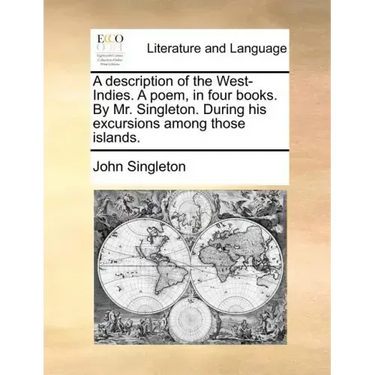 A Description of the West-Indies. a Poem, in Four Books. by Mr. Singleton. During His Excursions Among Those Islands.