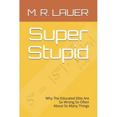 Super Stupid: Why The Educated Elite Are So Wrong So Often About So Many Things