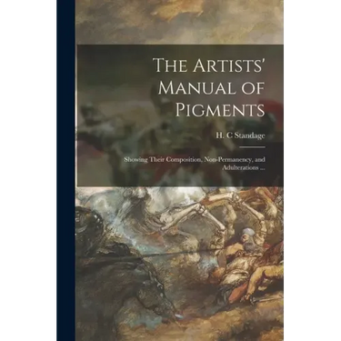 The Artists' Manual of Pigments: Showing Their Composition, Non-permanency, and Adulterations ...