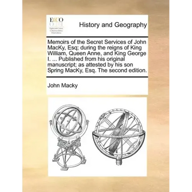 Memoirs of the Secret Services of John Macky, Esq; During the Reigns of King William, Queen Anne, and King George I. ... Published from His Original M