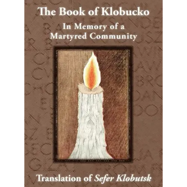 The Book of Klobucko; In Memory of a Martyred Community - Translation of Sefer Klobutsk; Mazkeret Kavod le-Kkehila ha-Kkedosha she-Ushmeda
