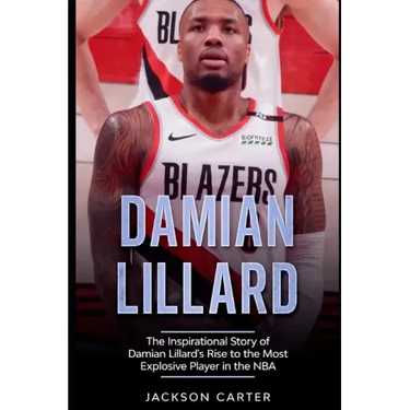 Damian Lillard: The Inspirational Story of Damian Lillard's Rise to the Most Explosive Player in the NBA