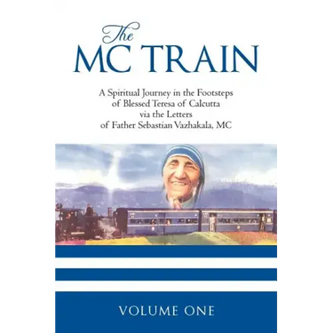 The MC Train: A Spiritual Journey in the Footsteps of Blessed Teresa of Calcutta via the Letters of Father Sebastian Vazhakala, MC - VOLUME ONE