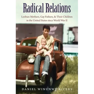 Radical Relations: Lesbian Mothers, Gay Fathers, and Their Children in the United States Since World War II
