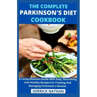 The Complete Parkinson's Diet cookbook: A Comprehensive Guide With Easy, Nourishing And Healthy Recipes For Treating And Managing Parkinson's Disease