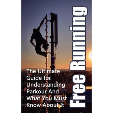 Free Running: The Ultimate Guide for Understanding Parkour And What You Must Know About It