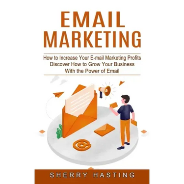 Email Marketing: How to Increase Your E-mail Marketing Profits (Discover How to Grow Your Business With the Power of Email)