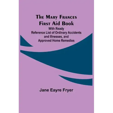 The Mary Frances First Aid Book; With Ready Reference List of Ordinary Accidents and Illnesses, and Approved Home Remedies
