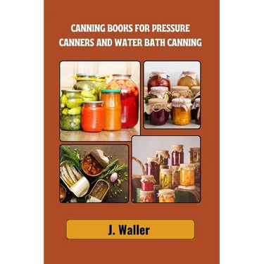 Canning books for pressure canners and water bath canning: Beginner-Friendly Guide to Master the Art of Food Preservation with Step-by-Step Recipes fo