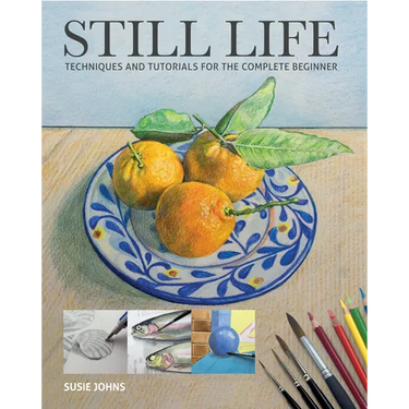 Still Life: Techniques and Tutorials for the Complete Beginner