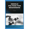 Needle Felting for Beginners: A Step by Step Introductory Guide
