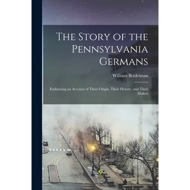 The Story of the Pennsylvania Germans; Embracing an Account of Their Origin, Their History, and Their Dialect