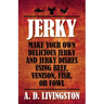 Jerky: Make Your Own Delicious Jerky And Jerky Dishes Using Beef, Venison, Fish, Or Fowl
