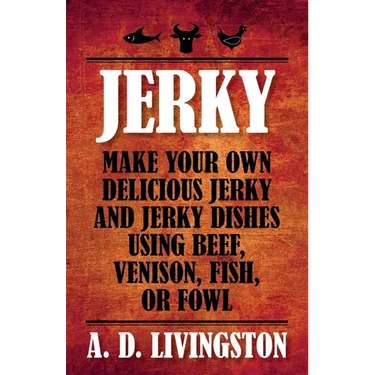 Jerky: Make Your Own Delicious Jerky And Jerky Dishes Using Beef, Venison, Fish, Or Fowl