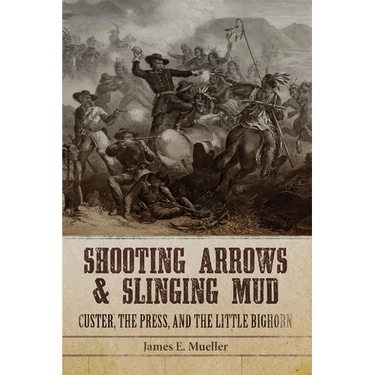 Shooting Arrows and Slinging Mud: Custer, the Press, and the Little Bighorn