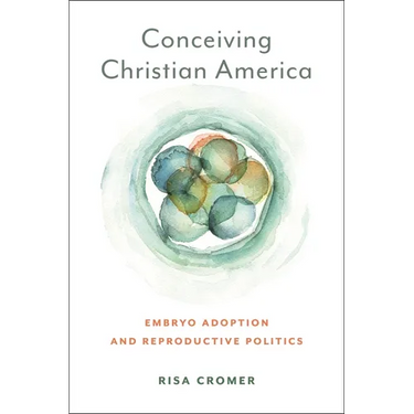 Conceiving Christian America: Embryo Adoption and Reproductive Politics