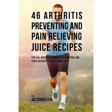 46 Arthritis Preventing and Pain Relieving Juice Recipes: The All-natural remedy to Controlling Your Arthritis Conditions Fast