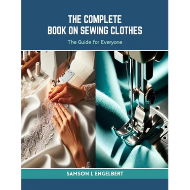 The Complete Book on Sewing Clothes: The Guide for Everyone
