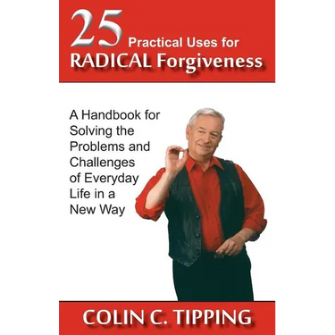25 Practical Uses for Radical Forgiveness: A Handbook for Solving the Problems and Challenges of Everyday Life in a New Way