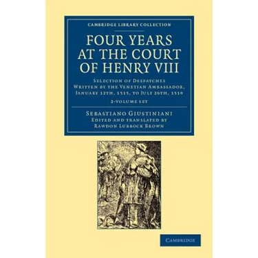 Four Years at the Court of Henry VIII 2 Volume Set: Selection of Despatches Written by the Venetian Ambassador, Sebastian Giustinian, and Addressed to