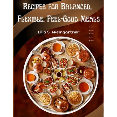 Recipes for Balanced, Flexible, Feel-Good Meals: A Cookbook