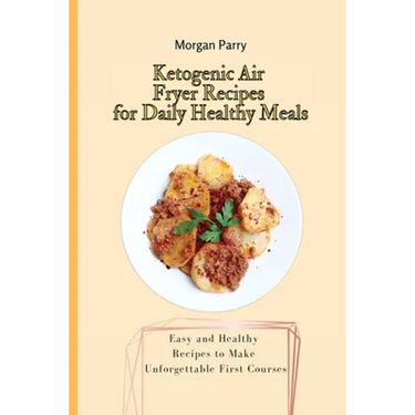 Ketogenic Air Fryer Recipes for Daily Healthy Meals: Easy and Healthy Recipes to Make Unforgettable First Courses