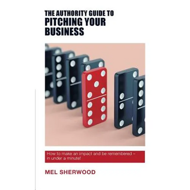The Authority Guide to Pitching Your Business: How to make an impact and be remembered - in under a minute!