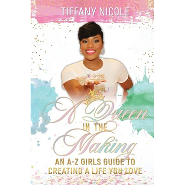 A Queen in the Making: An A-Z Girls Guide to Creating a Life You Love
