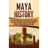 Maya History: A Captivating Guide to the Maya Civilization, Culture, Mythology, and the Maya Peoples' Impact on Mesoamerican History