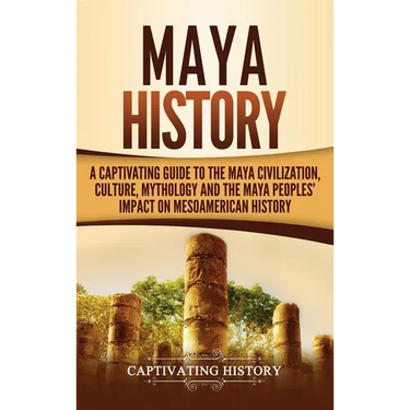 Maya History: A Captivating Guide to the Maya Civilization, Culture, Mythology, and the Maya Peoples' Impact on Mesoamerican History