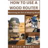 How to Use a Wood Router: Mastering the Art of Shaping Wood
