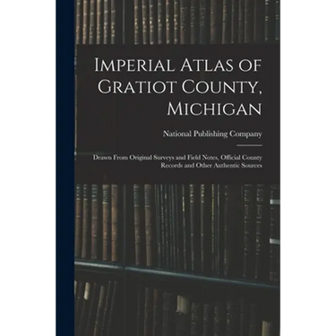 Imperial Atlas of Gratiot County, Michigan: Drawn From Original Surveys and Field Notes, Official County Records and Other Authentic Sources