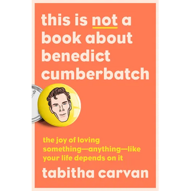 This Is Not a Book about Benedict Cumberbatch: The Joy of Loving Something--Anything--Like Your Life Depends on It