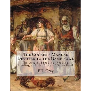 The Cocker's Manual Devoted to the Game Fowl: The Origin, Breeding, Feeding, Heeling and Handling of Game Fowl