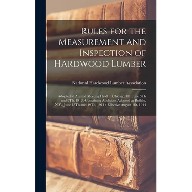 Rules for the Measurement and Inspection of Hardwood Lumber: Adopted at Annual Meeting Held in Chicago, Ill., June 5Th and 6Th, 1913, Containing Addit