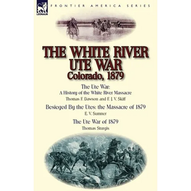 The White River Ute War Colorado, 1879: The Ute War: A History of the White River Massacre by Thomas F. Dawson and F. J. V. Skiff, Besieged by the Ute