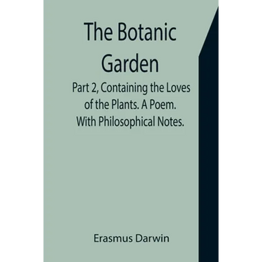 The Botanic Garden. Part 2, Containing the Loves of the Plants. A Poem. With Philosophical Notes.