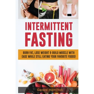 Intermittent Fasting: Burn Fat, Lose Weight And Build Muscle With Ease While Still Eating Your Favorite Foods!