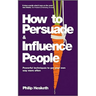 How to Persuade and Influence People: Powerful Techniques to Get Your Own Way More Often