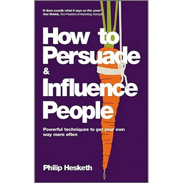 How to Persuade and Influence People: Powerful Techniques to Get Your Own Way More Often