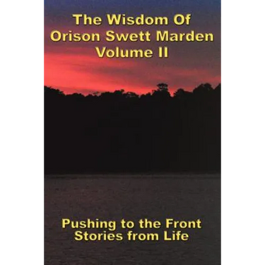The Wisdom Of Orison Swett Marden Vol. II: Pushing to the Front, Stories from Life
