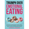 Triumph Over Emotional Eating: How Anyone Can Quickly Identify & Manage Triggers, Overcome the Shame of Bingeing, Combat Body Image Issues, & Transfo