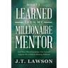 What I Learned from My Millionaire Mentor: And How This Knowledge Can Launch Anyone On a Path to Making Millions