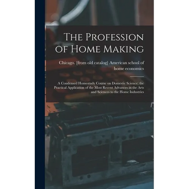 The Profession of Home Making; a Condensed Homestudy Course on Domestic Science; the Practical Application of the Most Recent Advances in the Arts and